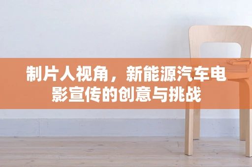 制片人视角，新能源汽车电影宣传的创意与挑战