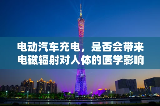 电动汽车充电，是否会带来电磁辐射对人体的医学影响？