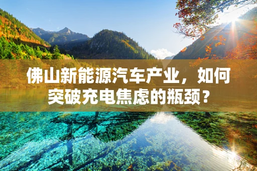 佛山新能源汽车产业，如何突破充电焦虑的瓶颈？