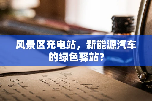 风景区充电站，新能源汽车的绿色驿站？