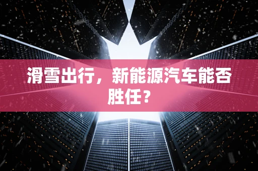 滑雪出行，新能源汽车能否胜任？