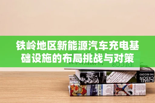 铁岭地区新能源汽车充电基础设施的布局挑战与对策