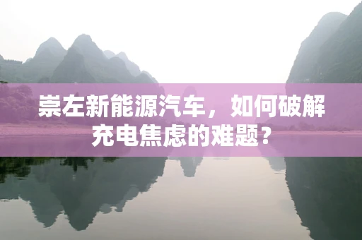 崇左新能源汽车，如何破解充电焦虑的难题？