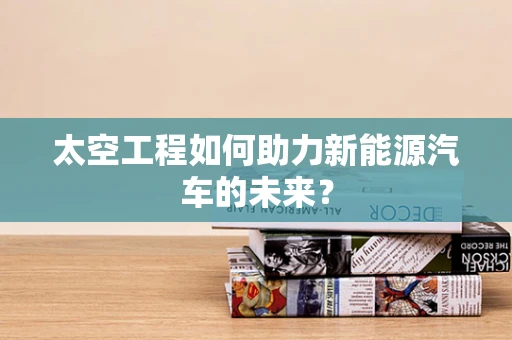 太空工程如何助力新能源汽车的未来？