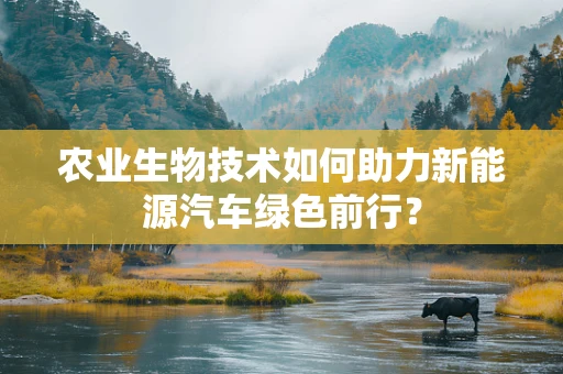 农业生物技术如何助力新能源汽车绿色前行？