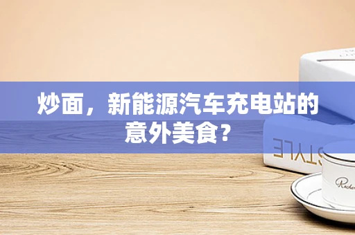 炒面，新能源汽车充电站的意外美食？