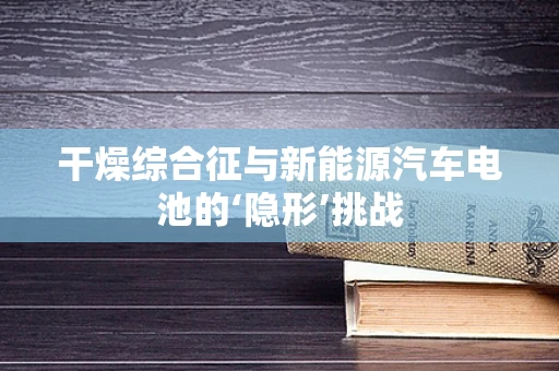 干燥综合征与新能源汽车电池的‘隐形’挑战