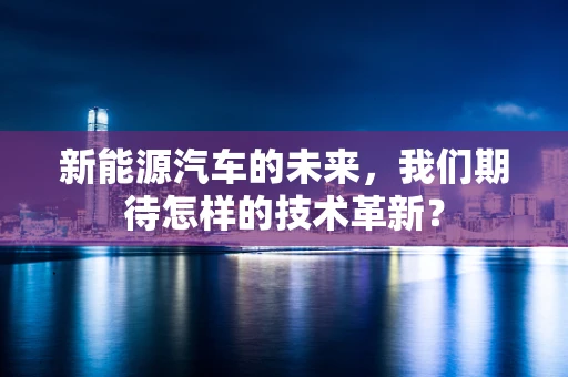 新能源汽车的未来，我们期待怎样的技术革新？