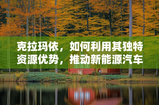 克拉玛依，如何利用其独特资源优势，推动新能源汽车产业发展？