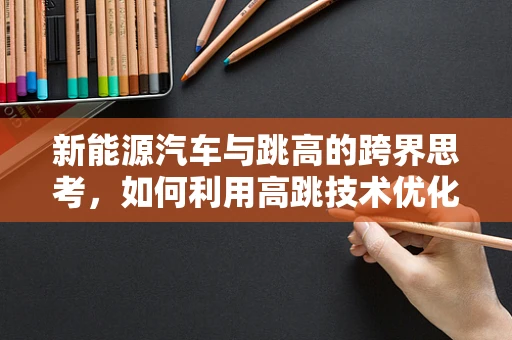 新能源汽车与跳高的跨界思考，如何利用高跳技术优化电池性能？