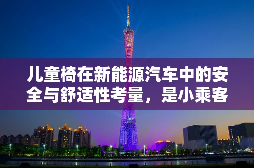 儿童椅在新能源汽车中的安全与舒适性考量，是小乘客的守护神吗？