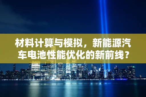 材料计算与模拟，新能源汽车电池性能优化的新前线？