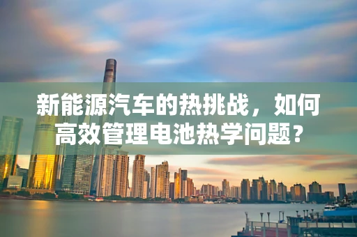新能源汽车的热挑战，如何高效管理电池热学问题？