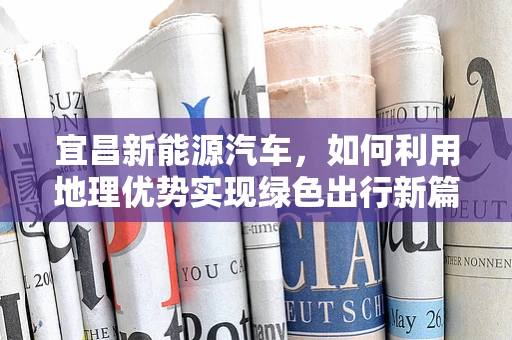 宜昌新能源汽车，如何利用地理优势实现绿色出行新篇章？