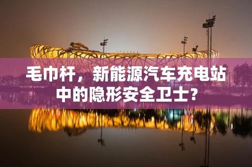毛巾杆，新能源汽车充电站中的隐形安全卫士？