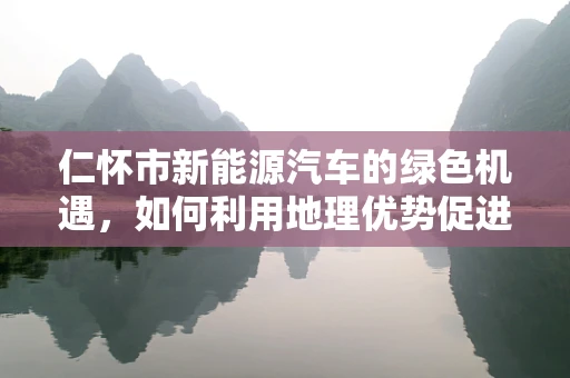 仁怀市新能源汽车的绿色机遇，如何利用地理优势促进产业升级？