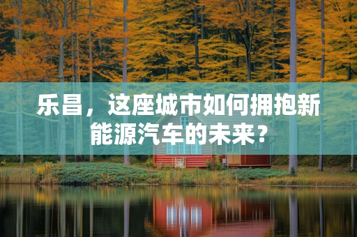 乐昌，这座城市如何拥抱新能源汽车的未来？