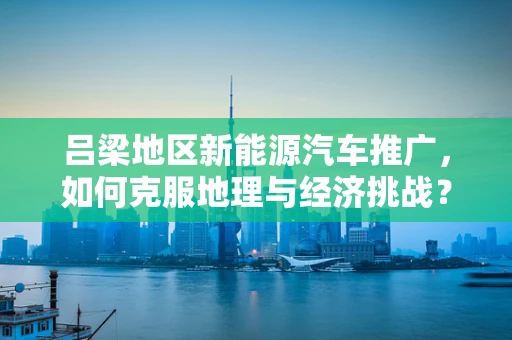 吕梁地区新能源汽车推广，如何克服地理与经济挑战？