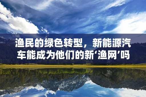 渔民的绿色转型，新能源汽车能成为他们的新‘渔网’吗？