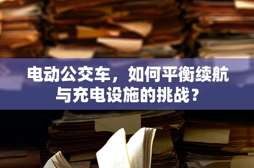 电动公交车，如何平衡续航与充电设施的挑战？