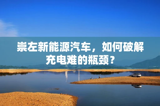 崇左新能源汽车，如何破解充电难的瓶颈？