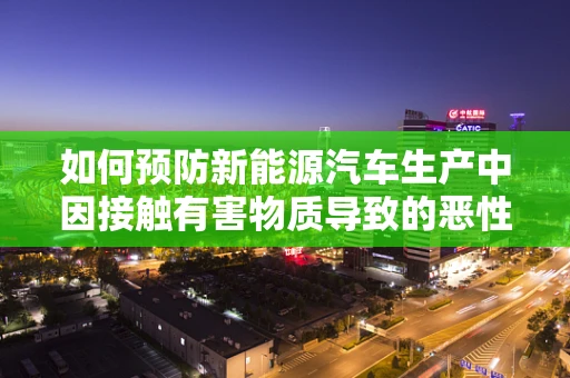 如何预防新能源汽车生产中因接触有害物质导致的恶性肿瘤风险？