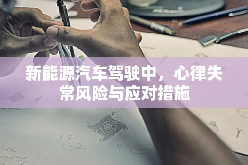 新能源汽车驾驶中，心律失常风险与应对措施
