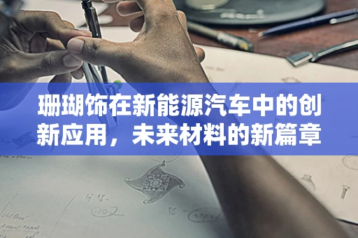 珊瑚饰在新能源汽车中的创新应用，未来材料的新篇章？