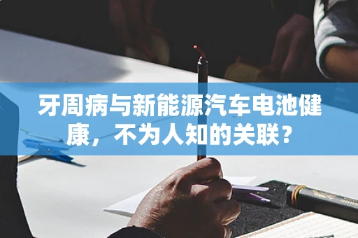 牙周病与新能源汽车电池健康，不为人知的关联？