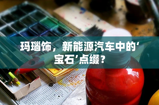 玛瑙饰，新能源汽车中的‘宝石’点缀？