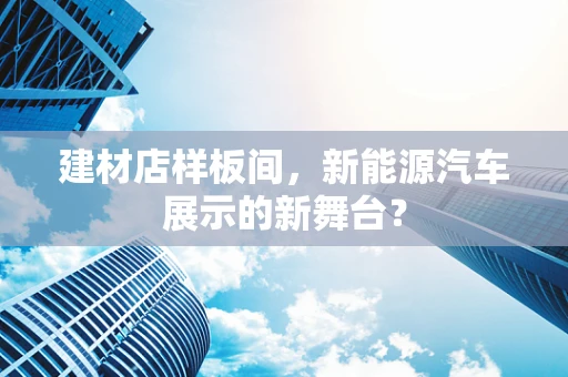 建材店样板间，新能源汽车展示的新舞台？