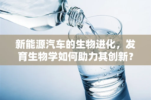 新能源汽车的生物进化，发育生物学如何助力其创新？