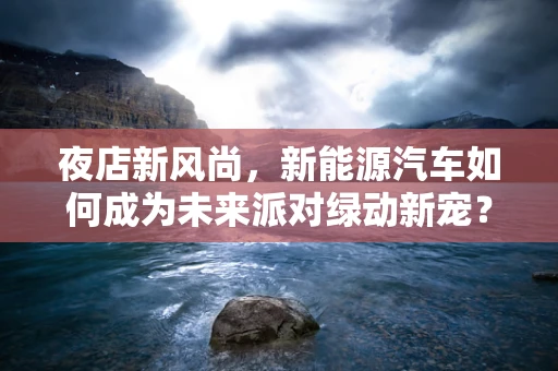 夜店新风尚，新能源汽车如何成为未来派对绿动新宠？