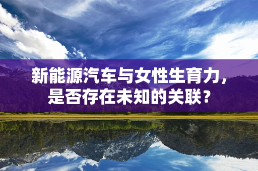 新能源汽车与女性生育力，是否存在未知的关联？