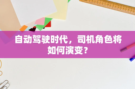 自动驾驶时代，司机角色将如何演变？