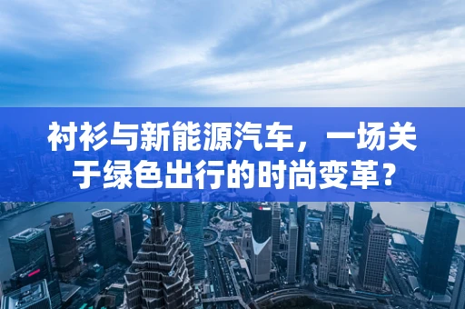 衬衫与新能源汽车，一场关于绿色出行的时尚变革？