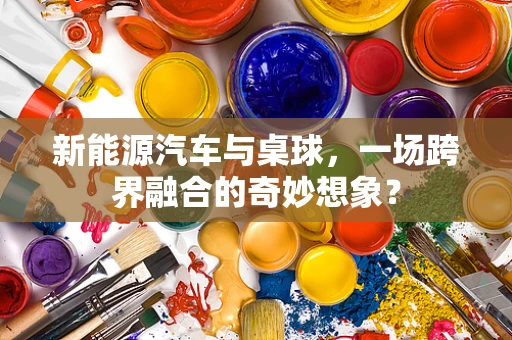 新能源汽车与桌球，一场跨界融合的奇妙想象？