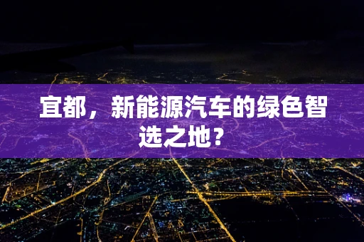 宜都，新能源汽车的绿色智选之地？