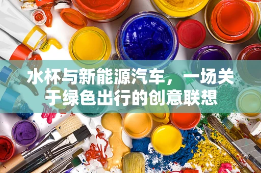 水杯与新能源汽车，一场关于绿色出行的创意联想
