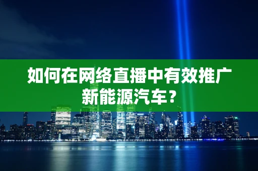 如何在网络直播中有效推广新能源汽车？
