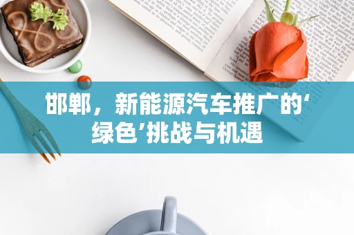 邯郸，新能源汽车推广的‘绿色’挑战与机遇