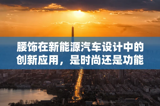 腰饰在新能源汽车设计中的创新应用，是时尚还是功能？