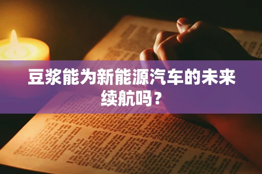 豆浆能为新能源汽车的未来续航吗？