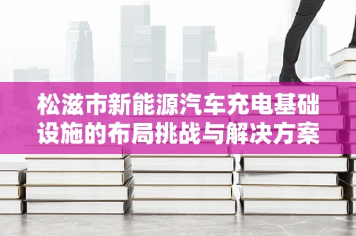 松滋市新能源汽车充电基础设施的布局挑战与解决方案