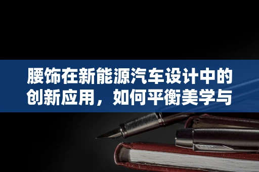 腰饰在新能源汽车设计中的创新应用，如何平衡美学与功能？