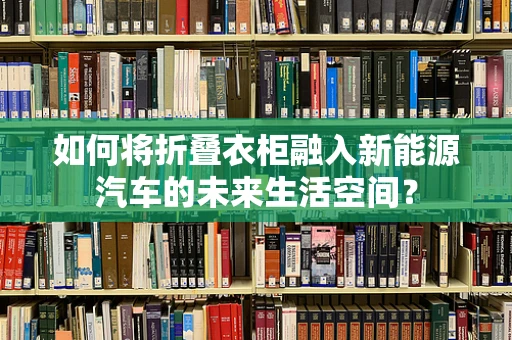 如何将折叠衣柜融入新能源汽车的未来生活空间？