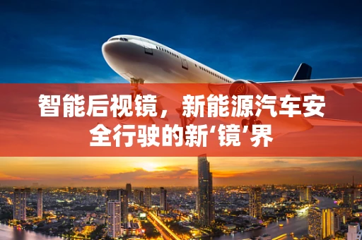 智能后视镜，新能源汽车安全行驶的新‘镜’界