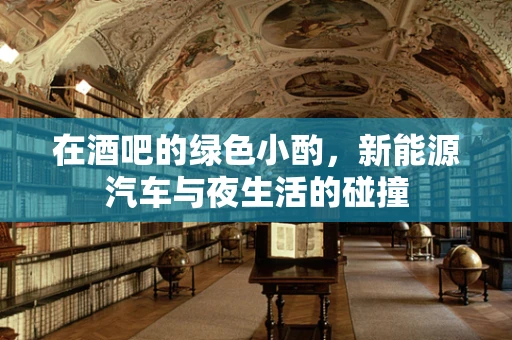 在酒吧的绿色小酌，新能源汽车与夜生活的碰撞