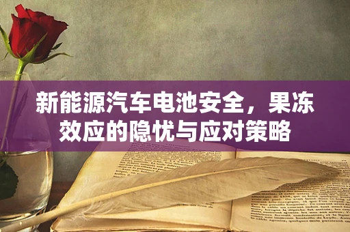 新能源汽车电池安全，果冻效应的隐忧与应对策略
