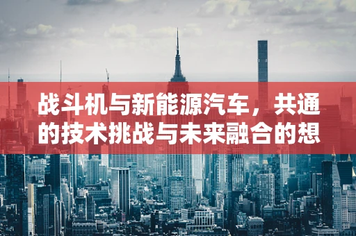 战斗机与新能源汽车，共通的技术挑战与未来融合的想象